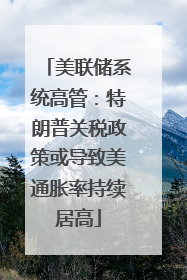 美联储系统高管：特朗普关税政策或导致美通胀率持续居高