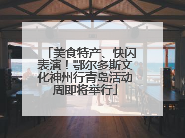 美食特产、快闪表演！鄂尔多斯文化神州行青岛活动周即将举行