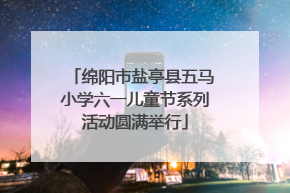 绵阳市盐亭县五马小学六一儿童节系列活动圆满举行