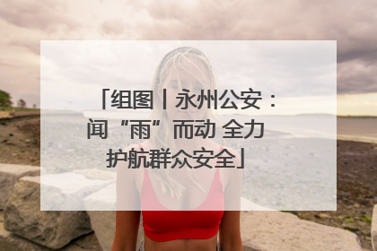 组图丨永州公安：闻“雨”而动 全力护航群众安全