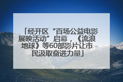 经开区“百场公益电影展映活动”启幕，《流浪地球》等60部影片让市民汲取奋进力量