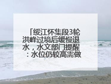 绥江怀集段3轮洪峰过境后缓慢退水，水文部门提醒：水位仍较高需做好防御