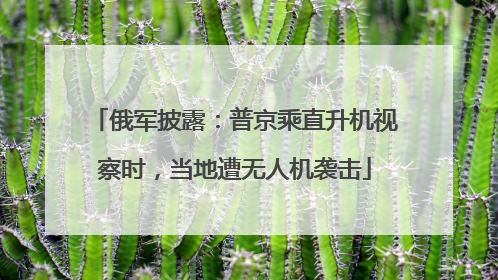 俄军披露：普京乘直升机视察时，当地遭无人机袭击