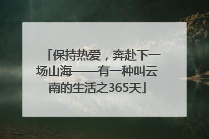 保持热爱，奔赴下一场山海——有一种叫云南的生活之365天