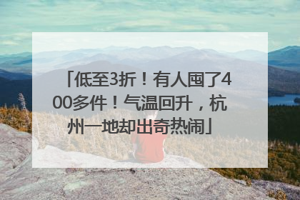 低至3折！有人囤了400多件！气温回升，杭州一地却出奇热闹