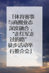 体育赛事与商圈业态深度融合，“走红军走过的路” 徒步活动举行推介会