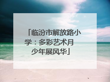 临汾市解放路小学：多彩艺术月 少年展风华