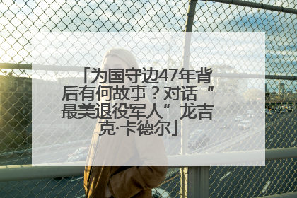 为国守边47年背后有何故事？对话“最美退役军人”龙吉克·卡德尔