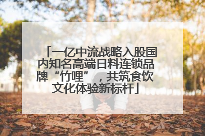 一亿中流战略入股国内知名高端日料连锁品牌“竹哩”，共筑食饮文化体验新标杆