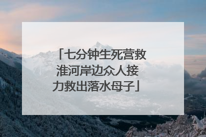 七分钟生死营救 淮河岸边众人接力救出落水母子