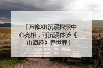 万像XR沉浸探索中心亮相，可沉浸体验《山海经》异世界