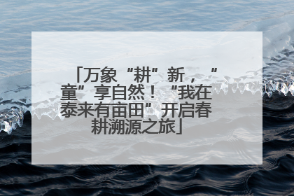 万象“耕”新，“童”享自然！“我在泰来有亩田”开启春耕溯源之旅