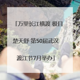 万里长江横渡 极目楚天舒 第50届武汉渡江节7月举办