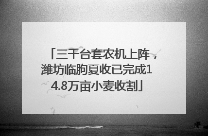 三千台套农机上阵，潍坊临朐夏收已完成14.8万亩小麦收割