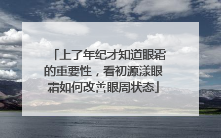 上了年纪才知道眼霜的重要性，看初源漾眼霜如何改善眼周状态