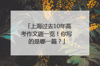 上海过去10年高考作文题一览！你写的是哪一篇？