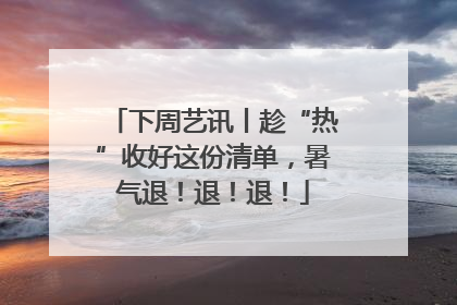 下周艺讯丨趁“热”收好这份清单，暑气退！退！退！