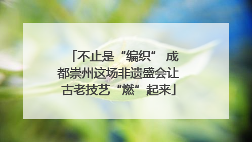 不止是“编织” 成都崇州这场非遗盛会让古老技艺“燃”起来