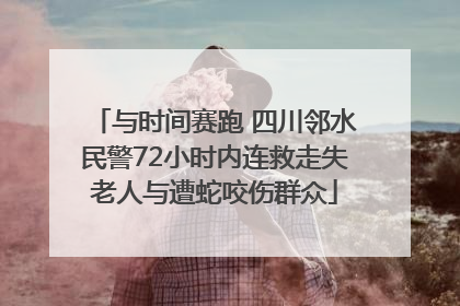 与时间赛跑 四川邻水民警72小时内连救走失老人与遭蛇咬伤群众