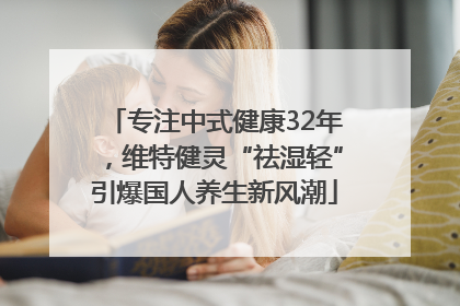 专注中式健康32年，维特健灵“祛湿轻”引爆国人养生新风潮