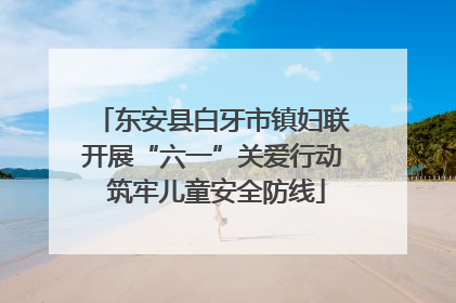 东安县白牙市镇妇联开展“六一”关爱行动 筑牢儿童安全防线