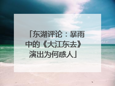 东湖评论：暴雨中的《大江东去》演出为何感人