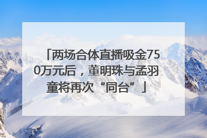 两场合体直播吸金750万元后，董明珠与孟羽童将再次“同台”