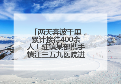两天奔波千里，累计接待400余人！驻镇某部携手镇江三五九医院进村开展健康帮扶