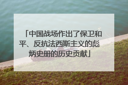 中国战场作出了保卫和平、反抗法西斯主义的彪炳史册的历史贡献