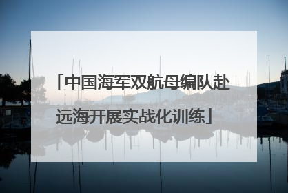 中国海军双航母编队赴远海开展实战化训练