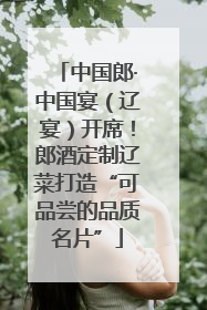 中国郎·中国宴（辽宴）开席！郎酒定制辽菜打造“可品尝的品质名片”