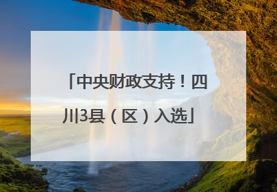 中央财政支持！四川3县（区）入选