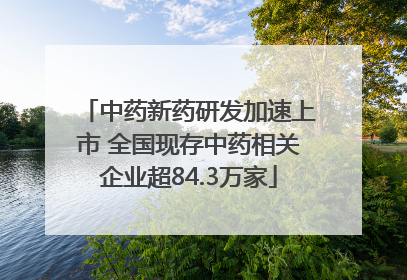 中药新药研发加速上市 全国现存中药相关企业超84.3万家