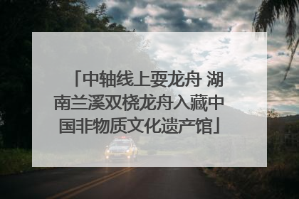 中轴线上耍龙舟 湖南兰溪双桡龙舟入藏中国非物质文化遗产馆