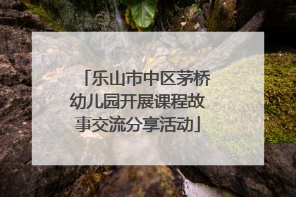 乐山市中区茅桥幼儿园开展课程故事交流分享活动