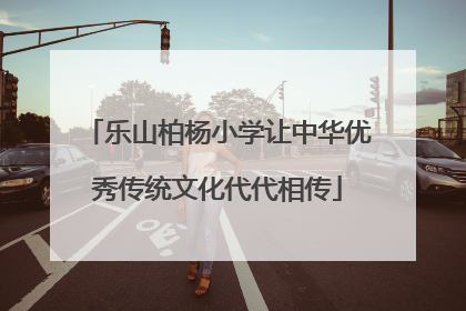 乐山柏杨小学让中华优秀传统文化代代相传