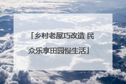 乡村老屋巧改造 民众乐享田园慢生活