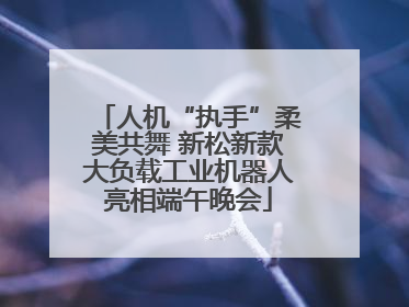 人机“执手”柔美共舞 新松新款大负载工业机器人亮相端午晚会