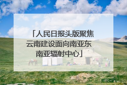人民日报头版聚焦云南建设面向南亚东南亚辐射中心