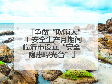 争做“吹哨人”！安全生产月期间临沂市设立“安全隐患曝光台”