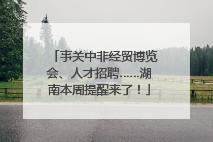 事关中非经贸博览会、人才招聘……湖南本周提醒来了！