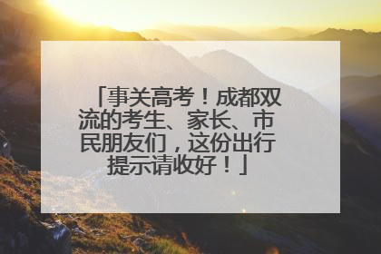 事关高考！成都双流的考生、家长、市民朋友们，这份出行提示请收好！