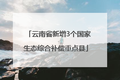 云南省新增3个国家生态综合补偿重点县