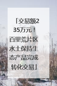 交易额235万元！百里荒片区水土保持生态产品完成转化交易