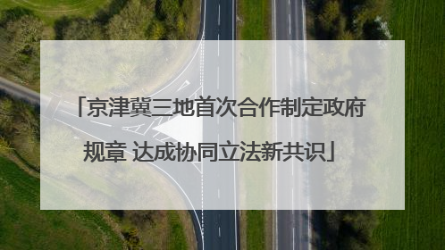 京津冀三地首次合作制定政府规章 达成协同立法新共识