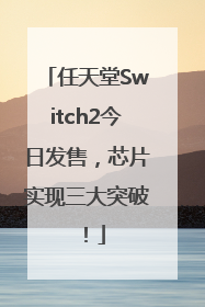 任天堂Switch2今日发售，芯片实现三大突破！