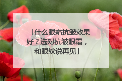 什么眼霜抗皱效果好？选对抗皱眼霜，和眼纹说再见
