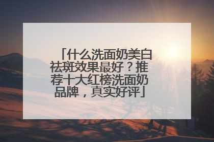 什么洗面奶美白祛斑效果最好？推荐十大红榜洗面奶品牌，真实好评