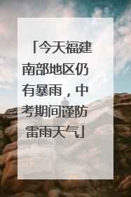 今天福建南部地区仍有暴雨，中考期间谨防雷雨天气
