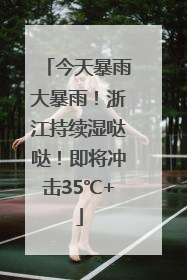 今天暴雨大暴雨！浙江持续湿哒哒！即将冲击35℃+